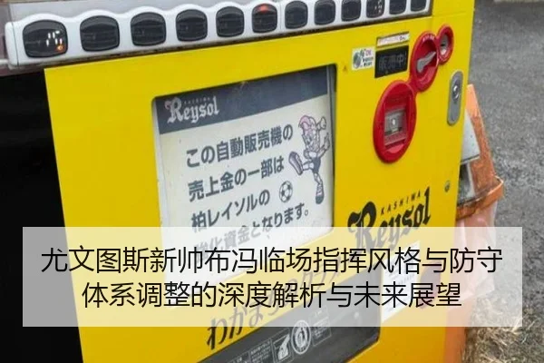 尤文图斯新帅布冯临场指挥风格与防守体系调整的深度解析与未来展望 - 2026 LOL