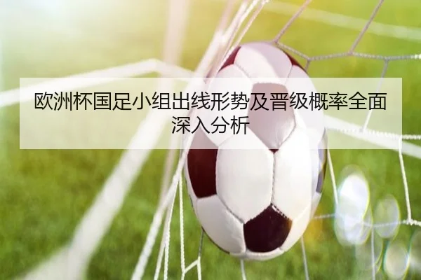 欧洲杯国足小组出线形势及晋级概率全面深入分析 | 2026 LOL